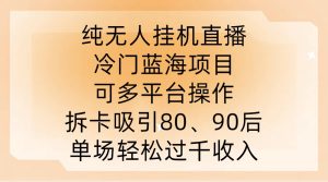 纯无人挂JI直播，冷门蓝海项目，可多平台操作，拆卡吸引80、90后，单场轻松过千收入【揭秘】-乌龙学社