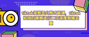 tiktok混剪怎么剪才能爆，tiktok如何对视频进行二次深度剪辑去重-乌龙学社