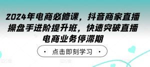 2024年电商必修课，抖音商家直播操盘手进阶提升班，快速突破直播电商业务停滞期-乌龙学社