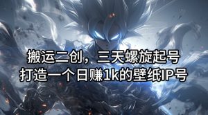 搬运二创,三天螺旋起号,打造一个日赚1k的壁纸IP号【揭秘】-乌龙学社