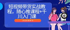 短视频带货实战教程,随心推课程+千川入门课-乌龙学社