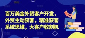 百万美金外贸客户开发，外贸主动获客，精准获客系统思维，大客户收割机-乌龙学社