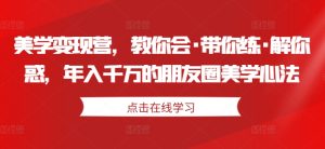 美学变现营，教你会·带你练·解你惑，年入千万的朋友圈美学心法-乌龙学社