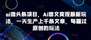 ai微头条项目，Ai图文变现最新玩法，一天生产上千条文章，每篇过原创的玩法-乌龙学社