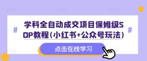 学科全自动成交项目保姆级SOP教程(小红书+公众号玩法)含资料-乌龙学社