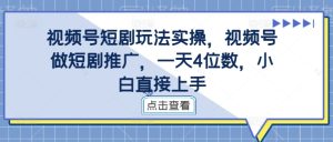 视频号短剧玩法实操，视频号做短剧推广，一天4位数，小白直接上手-乌龙学社