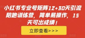 小红书专业号矩阵12+30天引流陪跑训练营,简单易操作,15天可出成绩!-乌龙学社