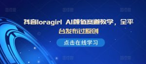 抖音loragirl AI颜值赛道教学，全平台发布过原创-乌龙学社