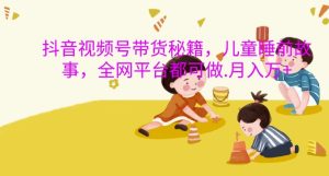 抖音视频号带货秘籍，儿童睡前故事，全网平台都可做，月入过W【揭秘】-乌龙学社