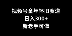 视频号童年怀旧赛道，日入300+，新老手可做【揭秘】-乌龙学社