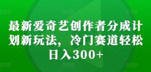 最新爱奇艺创作者分成计划新玩法，冷门赛道轻松日入300+【揭秘】-乌龙学社