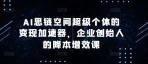 AI思链空间超级个体的变现加速器，企业创始人的降本增效课-乌龙学社