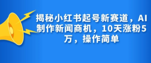 揭秘小红书起号新赛道，AI制作新闻商机，10天涨粉1万，操作简单-乌龙学社