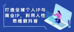 打造全域个人IP与商业IP，利用人性思维做抖音-乌龙学社