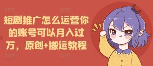 短剧推广怎么运营你的账号可以月入过万，原创+搬运教程-乌龙学社