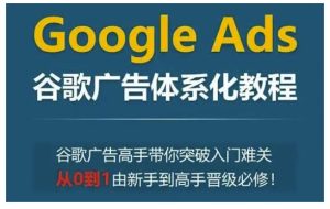 Google Ads谷歌广告体系化教程，谷歌广告高手带你突破入门难关，从0到1由新手到高手晋级必修-乌龙学社