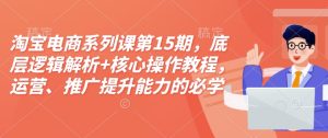 淘宝电商系列课第15期,底层逻辑解析+核心操作教程,运营、推广提升能力的必学课程+配套资料-乌龙学社