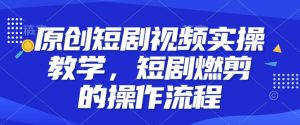 原创短剧视频实操教学，短剧燃剪的操作流程-乌龙学社