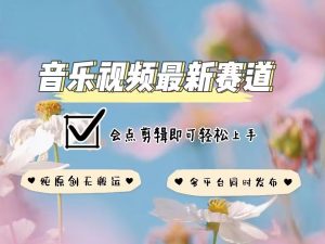 音乐视频赛道最新玩法，纯原创不违规，可所有平台同时发布，会点剪辑即可轻松拿捏-乌龙学社