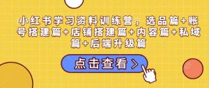 小红书学习资料训练营,选品篇+账号搭建篇+店铺搭建篇+内容篇+私域篇+后端升级篇-乌龙学社