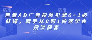 巨量AD广告投放引擎0~1必修课，新手从0到1快速学会投流获客-乌龙学社