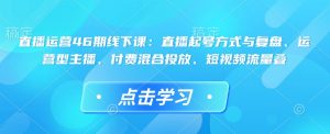 直播运营46期线下课:直播起号方式与复盘、运营型主播、付费混合投放、短视频流量叠-乌龙学社