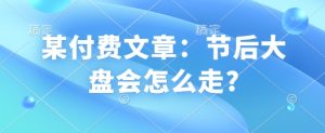 某付费文章：节后大盘会怎么走?-乌龙学社