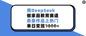 用DeepSeek做家庭教育赛道,条条作品上热门,单日变现多张-乌龙学社
