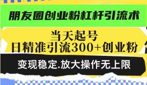 朋友圈创业粉杠杆引流术，当天起号日精准引流300+创业粉，变现稳定，放大操作无上限-乌龙学社