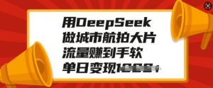 用DeepSeek做城市航拍大片，流量赚到手软，单日变现多张-乌龙学社