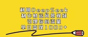 利用DeepSeek制作财运风景视频，引爆你的流量，单日变现多张-乌龙学社