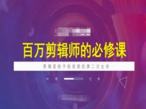 百万剪辑师必修课，剪辑是给予短视频的第二次生命-乌龙学社