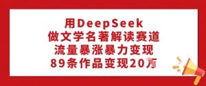 用DeepSeek做文学名著解读赛道，流量暴涨暴力变现，89条作品变现20W-乌龙学社