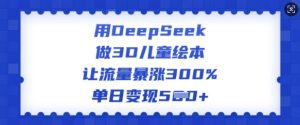 用DeepSeek做3D儿童绘本，让流量暴涨300%，单日变现多张-乌龙学社