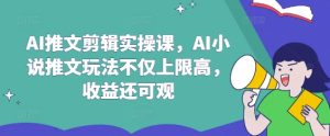 AI推文剪辑实操课，AI小说推文玩法不仅上限高，收益还可观-乌龙学社