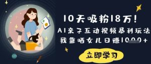 10天吸粉18W！AI亲子互动视频暴利玩法，我靠晒女儿日入数张-乌龙学社