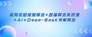 视频号短视频带货+直播带货系统课+AI+Deep-Seek书单带货-乌龙学社