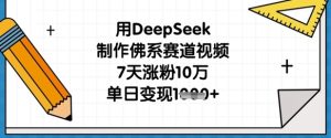 用DeepSeek制作佛系赛道视频，7天涨粉10万，单日变现1k-乌龙学社