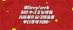 用DeepSeek制作中式美女视频,高质量作品引爆流量,单日变现多张-乌龙学社