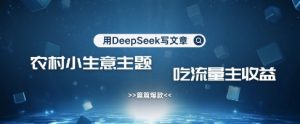 用DeepSeek写农村创业小项目，篇篇爆款，暴力引流，吃流量主收益变现-乌龙学社