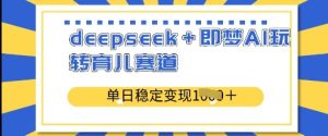 deepseek+即梦AI玩转育儿赛道，单日稳定变现多张-乌龙学社