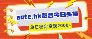 aute.hk融合今日头条，一键复制粘贴，单日稳定变现多张【揭秘】-乌龙学社