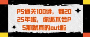 PS通关100讲，都2025年啦，你还不会PS那就真的out啦-乌龙学社