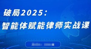 破局2025：智能体赋能律师实战课，打破编程壁垒，完成复杂任务，沉淀专属知识，赋能律师实务-乌龙学社