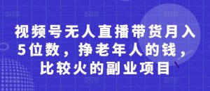 视频号无人直播带货月入5位数，挣老年人的钱，比较火的副业项目-乌龙学社