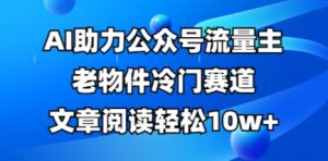 公众号流量主老物件冷门赛道，AI助力，文章阅读轻松10w+，全流程详细教程-乌龙学社