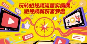 玩转短视频流量实操课，短视频新获客罗盘-乌龙学社