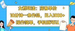 女粉玩法：高客单价，10分钟一条作品，日入1k+操作简单，手机就可以-乌龙学社