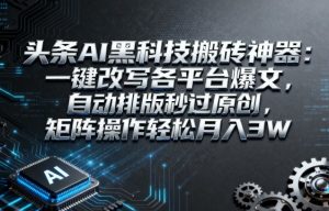 头条AI黑科技搬砖神器：一键改写各平台爆文，自动排版秒过原创，矩阵操作轻松月入3W【揭秘】-乌龙学社