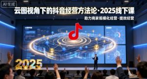 云图视角下的抖音经营方法论，2025线下课，助力商家规模化经营，提效经营（录音+字幕）-乌龙学社